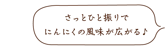 さっとひと振りでにんにくの風味が広がる♪」