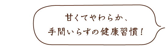 甘くてやわらか、手間いらずの健康習慣!