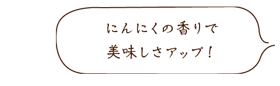 にんにくの香りで美味しさアップ!