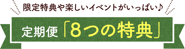 限定特典や楽しいイベントがいっぱい♪定期便「８つの特典」