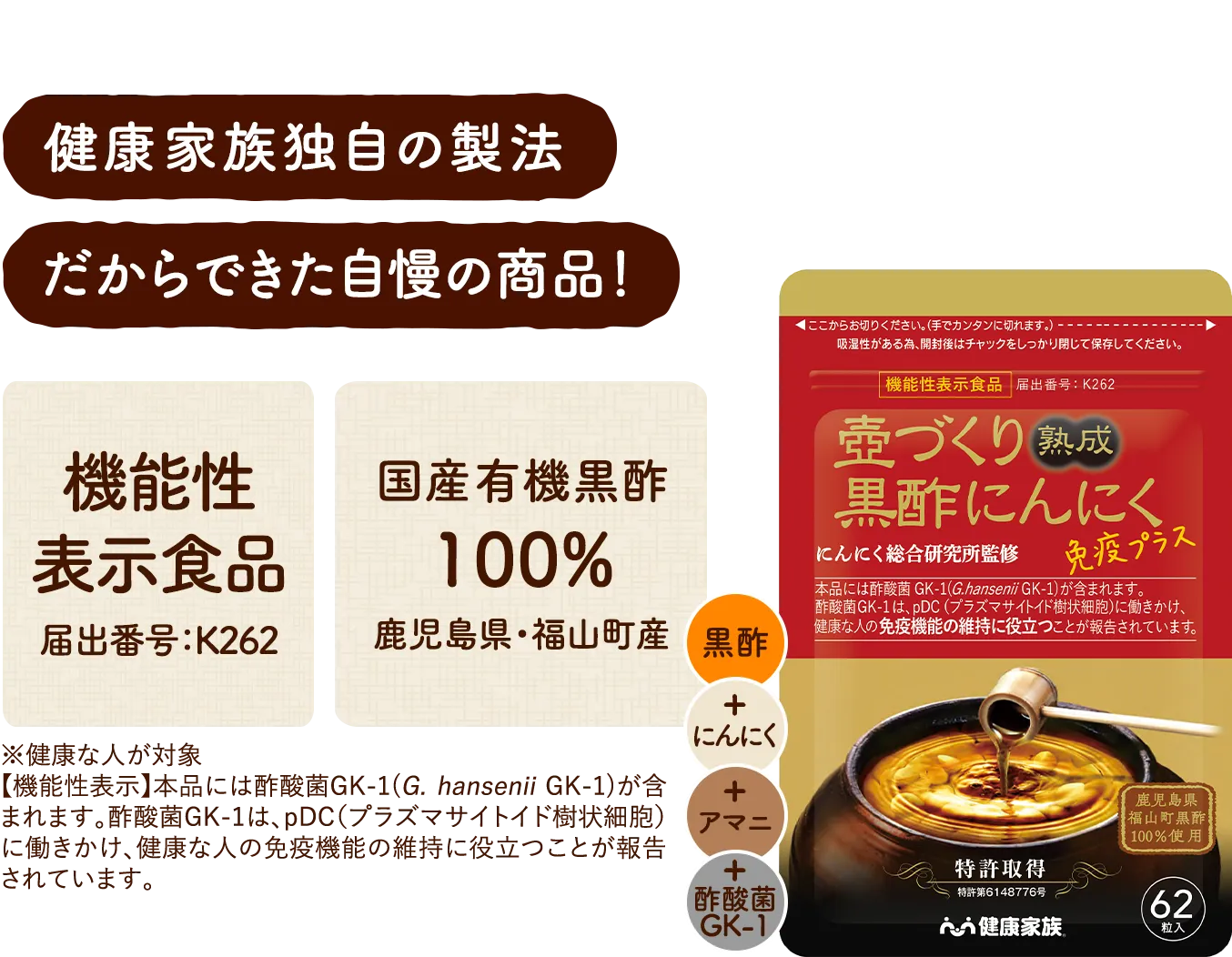 健康家族独自の製法だからできた自慢の商品 機能性表示食品 届出表示K262 国産有機黒酢100% 鹿児島県福山町産 本品には酢酸菌GK-1(G. hansenii GK-1)が含まれます。酢酸菌GK-1は、pDC(プラズマサイトイド樹状細胞)に働きかけ、健康な人の免疫機能の維持に役立つことが報告されています。